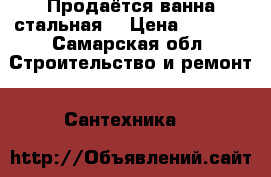 Продаётся ванна стальная. › Цена ­ 5 000 - Самарская обл. Строительство и ремонт » Сантехника   